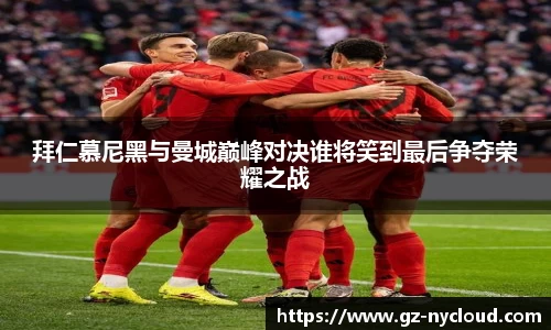 拜仁慕尼黑与曼城巅峰对决谁将笑到最后争夺荣耀之战