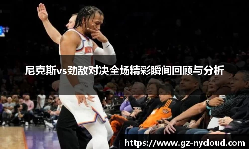 尼克斯vs劲敌对决全场精彩瞬间回顾与分析