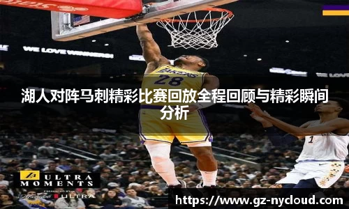 湖人对阵马刺精彩比赛回放全程回顾与精彩瞬间分析